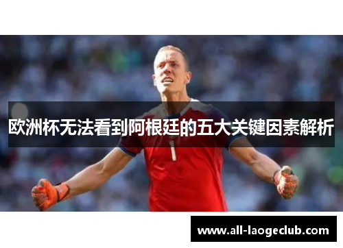 欧洲杯无法看到阿根廷的五大关键因素解析 欧洲杯无法看到阿根廷的五大关键因素解析