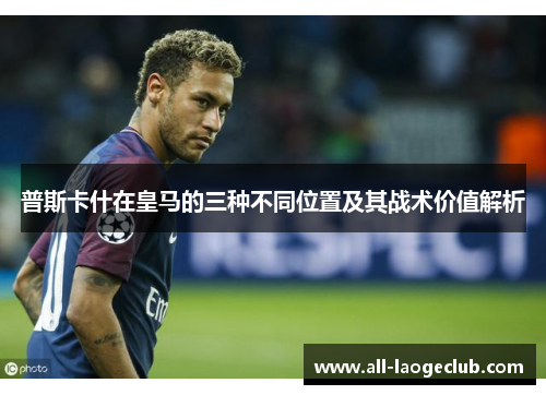 普斯卡什在皇马的三种不同位置及其战术价值解析 普斯卡什在皇马的三种不同位置及其战术价值解析