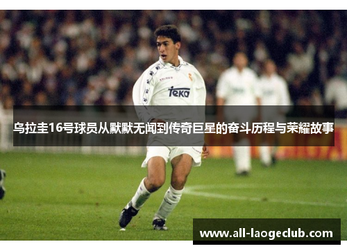 乌拉圭16号球员从默默无闻到传奇巨星的奋斗历程与荣耀故事 乌拉圭16号球员从默默无闻到传奇巨星的奋斗历程与荣耀故事