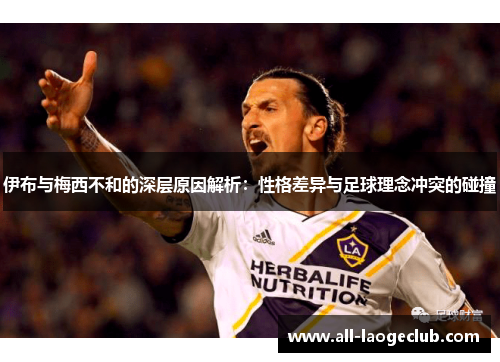 伊布与梅西不和的深层原因解析:性格差异与足球理念冲突的碰撞 伊布与梅西不和的深层原因解析:性格差异与足球理念冲突的碰撞