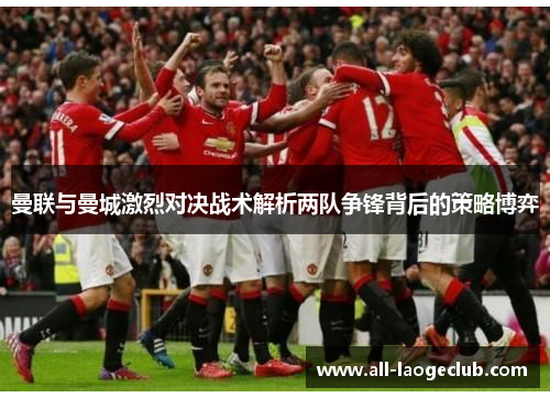 曼联与曼城激烈对决战术解析两队争锋背后的策略博弈 曼联与曼城激烈对决战术解析两队争锋背后的策略博弈