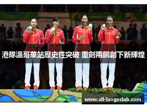 港隊溫哥華站歷史性突破 重劍兩銅創下新輝煌 港隊溫哥華站歷史性突破 重劍兩銅創下新輝煌