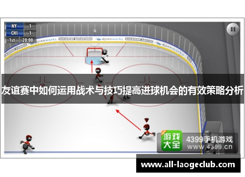 友谊赛中如何运用战术与技巧提高进球机会的有效策略分析 友谊赛中如何运用战术与技巧提高进球机会的有效策略分析