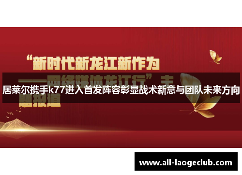 居莱尔携手k77进入首发阵容彰显战术新意与团队未来方向 居莱尔携手k77进入首发阵容彰显战术新意与团队未来方向