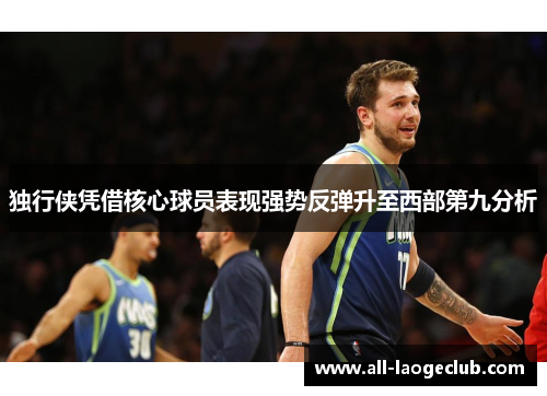 独行侠凭借核心球员表现强势反弹升至西部第九分析 独行侠凭借核心球员表现强势反弹升至西部第九分析