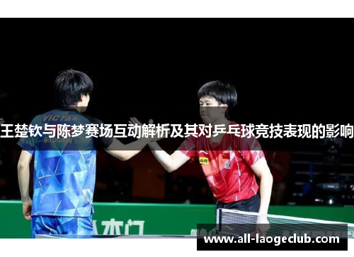 王楚钦与陈梦赛场互动解析及其对乒乓球竞技表现的影响 王楚钦与陈梦赛场互动解析及其对乒乓球竞技表现的影响