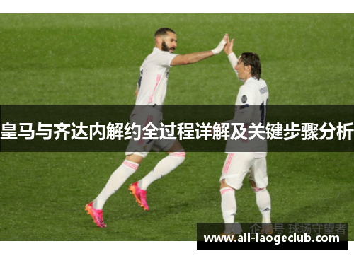 皇马与齐达内解约全过程详解及关键步骤分析 皇马与齐达内解约全过程详解及关键步骤分析