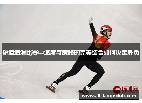 短道速滑比赛中速度与策略的完美结合如何决定胜负 短道速滑比赛中速度与策略的完美结合如何决定胜负