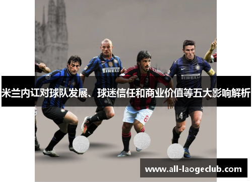 米兰内讧对球队发展、球迷信任和商业价值等五大影响解析 米兰内讧对球队发展、球迷信任和商业价值等五大影响解析