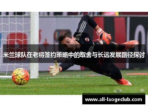 米兰球队在老将签约策略中的取舍与长远发展路径探讨