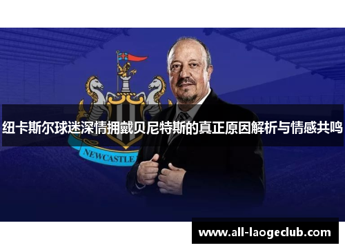 纽卡斯尔球迷深情拥戴贝尼特斯的真正原因解析与情感共鸣 纽卡斯尔球迷深情拥戴贝尼特斯的真正原因解析与情感共鸣