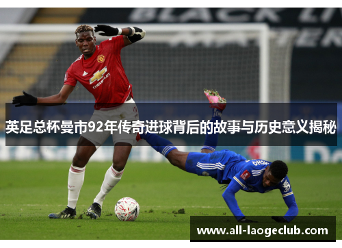 英足总杯曼市92年传奇进球背后的故事与历史意义揭秘 英足总杯曼市92年传奇进球背后的故事与历史意义揭秘