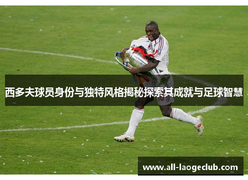 西多夫球员身份与独特风格揭秘探索其成就与足球智慧 西多夫球员身份与独特风格揭秘探索其成就与足球智慧