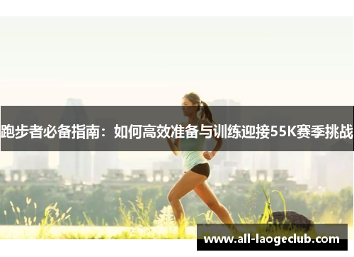 跑步者必备指南:如何高效准备与训练迎接55K赛季挑战 跑步者必备指南:如何高效准备与训练迎接55K赛季挑战