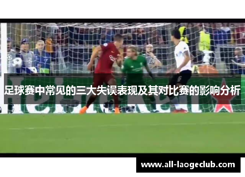 足球赛中常见的三大失误表现及其对比赛的影响分析