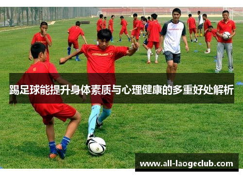 踢足球能提升身体素质与心理健康的多重好处解析 踢足球能提升身体素质与心理健康的多重好处解析