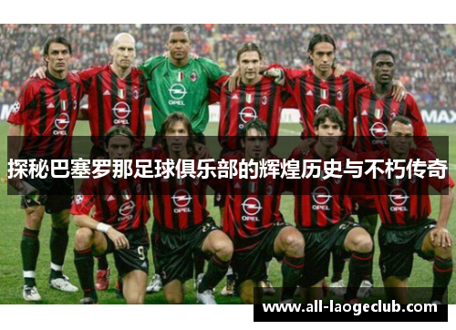 探秘巴塞罗那足球俱乐部的辉煌历史与不朽传奇