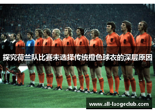 探究荷兰队比赛未选择传统橙色球衣的深层原因 探究荷兰队比赛未选择传统橙色球衣的深层原因
