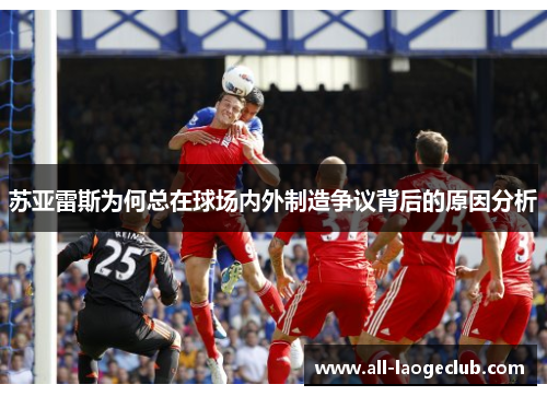 苏亚雷斯为何总在球场内外制造争议背后的原因分析 苏亚雷斯为何总在球场内外制造争议背后的原因分析