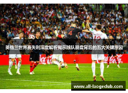 英格兰世界赛失利深度解析揭示球队崩盘背后的五大关键原因 英格兰世界赛失利深度解析揭示球队崩盘背后的五大关键原因