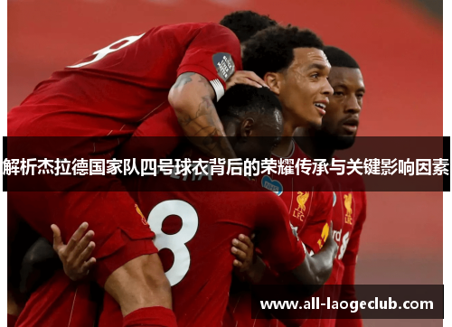 解析杰拉德国家队四号球衣背后的荣耀传承与关键影响因素 解析杰拉德国家队四号球衣背后的荣耀传承与关键影响因素