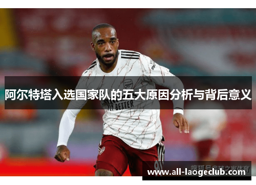 阿尔特塔入选国家队的五大原因分析与背后意义 阿尔特塔入选国家队的五大原因分析与背后意义