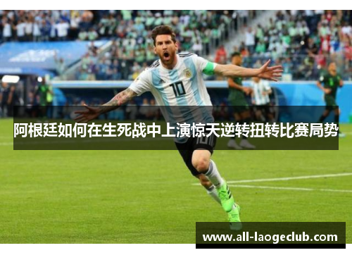 阿根廷如何在生死战中上演惊天逆转扭转比赛局势