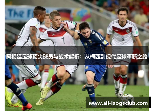 阿根廷足球顶尖球员与战术解析:从梅西到现代足球革新之路 阿根廷足球顶尖球员与战术解析:从梅西到现代足球革新之路