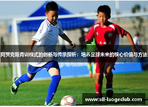 阿贾克斯青训模式的创新与传承探析:培养足球未来的核心价值与方法 阿贾克斯青训模式的创新与传承探析:培养足球未来的核心价值与方法
