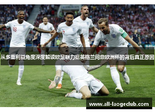 从多重利益角度深度解读欧足联力挺英格兰问鼎欧洲杯的背后真正原因 从多重利益角度深度解读欧足联力挺英格兰问鼎欧洲杯的背后真正原因