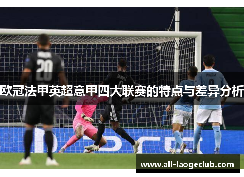 欧冠法甲英超意甲四大联赛的特点与差异分析 欧冠法甲英超意甲四大联赛的特点与差异分析