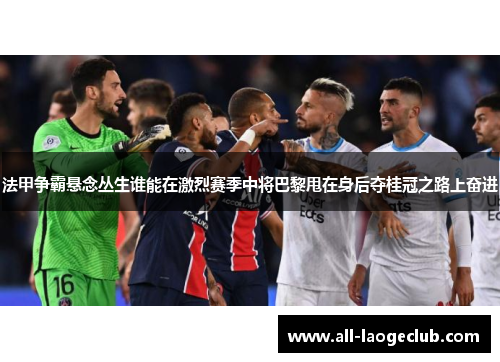 法甲争霸悬念丛生谁能在激烈赛季中将巴黎甩在身后夺桂冠之路上奋进 法甲争霸悬念丛生谁能在激烈赛季中将巴黎甩在身后夺桂冠之路上奋进