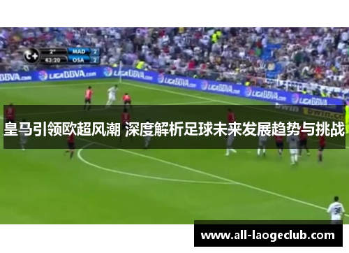 皇马引领欧超风潮 深度解析足球未来发展趋势与挑战