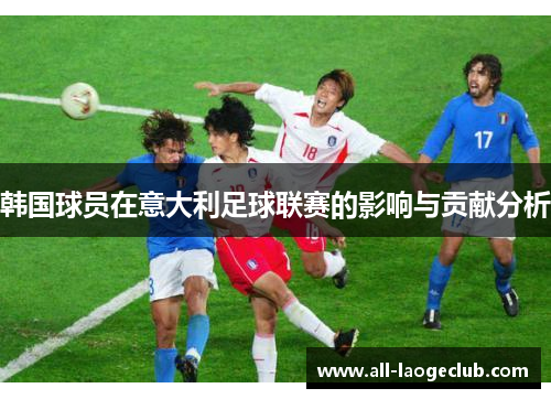 韩国球员在意大利足球联赛的影响与贡献分析 韩国球员在意大利足球联赛的影响与贡献分析