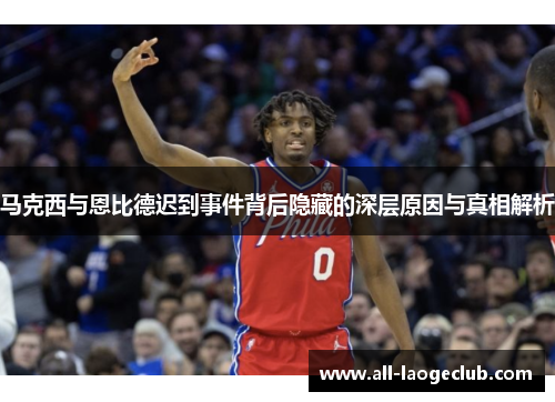 马克西与恩比德迟到事件背后隐藏的深层原因与真相解析