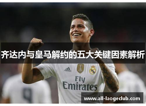 齐达内与皇马解约的五大关键因素解析
