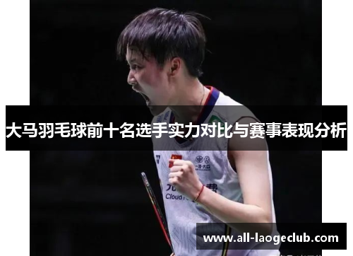 大马羽毛球前十名选手实力对比与赛事表现分析