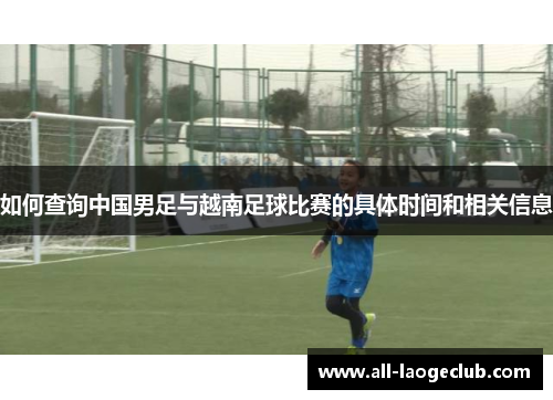 如何查询中国男足与越南足球比赛的具体时间和相关信息