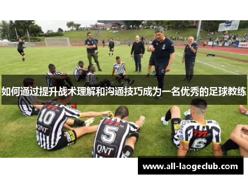 如何通过提升战术理解和沟通技巧成为一名优秀的足球教练