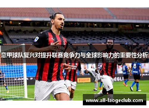 意甲球队复兴对提升联赛竞争力与全球影响力的重要性分析 意甲球队复兴对提升联赛竞争力与全球影响力的重要性分析