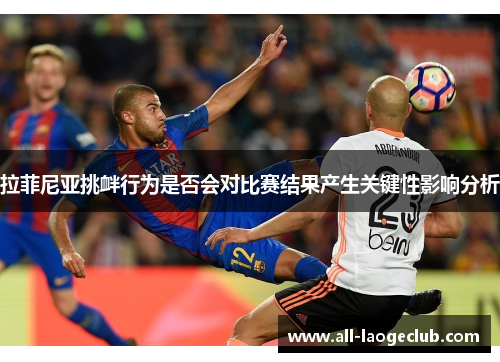 拉菲尼亚挑衅行为是否会对比赛结果产生关键性影响分析 拉菲尼亚挑衅行为是否会对比赛结果产生关键性影响分析