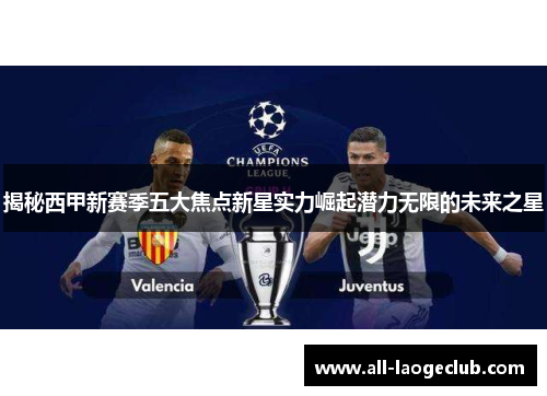 揭秘西甲新赛季五大焦点新星实力崛起潜力无限的未来之星 揭秘西甲新赛季五大焦点新星实力崛起潜力无限的未来之星
