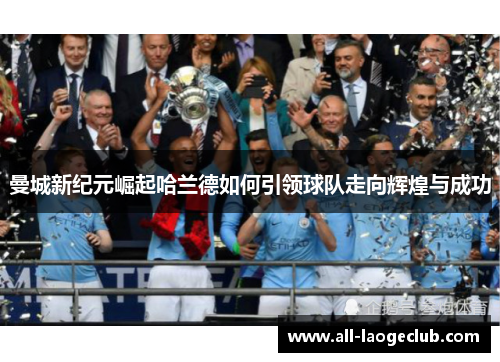 曼城新纪元崛起哈兰德如何引领球队走向辉煌与成功 曼城新纪元崛起哈兰德如何引领球队走向辉煌与成功