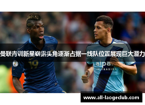 曼联青训新星崭露头角逐渐占据一线队位置展现巨大潜力 曼联青训新星崭露头角逐渐占据一线队位置展现巨大潜力