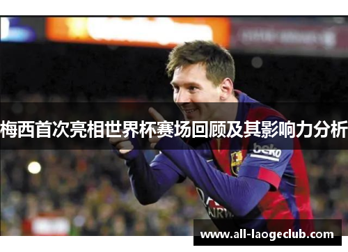梅西首次亮相世界杯赛场回顾及其影响力分析 梅西首次亮相世界杯赛场回顾及其影响力分析