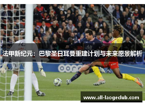 法甲新纪元：巴黎圣日耳曼重建计划与未来愿景解析