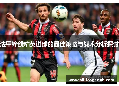 法甲锋线精英进球的最佳策略与战术分析探讨 法甲锋线精英进球的最佳策略与战术分析探讨