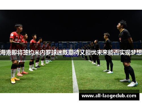 海港即将签约米内罗球迷既期待又担忧未来能否实现梦想 海港即将签约米内罗球迷既期待又担忧未来能否实现梦想