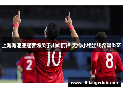 上海海港亚冠客场负于川崎前锋 无缘小组出线希望渺茫