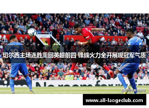 切尔西主场连胜重回英超前四 锋线火力全开展现冠军气质 切尔西主场连胜重回英超前四 锋线火力全开展现冠军气质